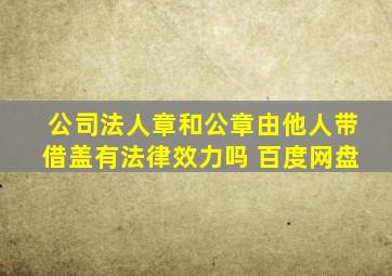 公司法人章和公章由他人带借盖有法律效力吗 百度网盘